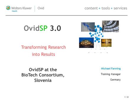 Content + tools + services 1/ 22 Transforming Research into Results Michael Fanning Training Manager Germany OvidSP 3.0 OvidSP at the BioTech Consortium,