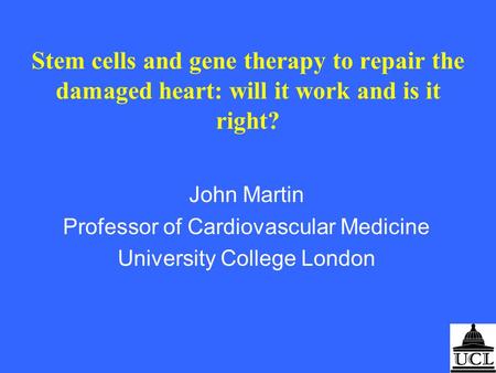 Stem cells and gene therapy to repair the damaged heart: will it work and is it right? John Martin Professor of Cardiovascular Medicine University College.