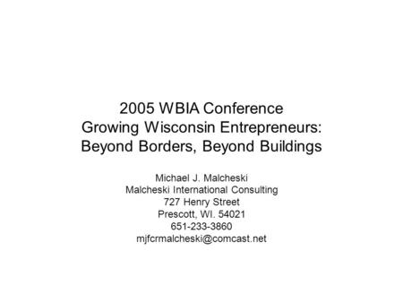 2005 WBIA Conference Growing Wisconsin Entrepreneurs: Beyond Borders, Beyond Buildings Michael J. Malcheski Malcheski International Consulting 727 Henry.