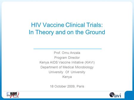 HIV Vaccine Clinical Trials: In Theory and on the Ground Prof. Omu Anzala Program Director Kenya AIDS Vaccine Initiative (KAVI) Department of Medical Microbiology.