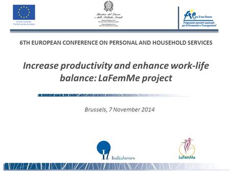 Brussels, 7 November 2014 6TH EUROPEAN CONFERENCE ON PERSONAL AND HOUSEHOLD SERVICES Increase productivity and enhance work-life balance: LaFemMe project.