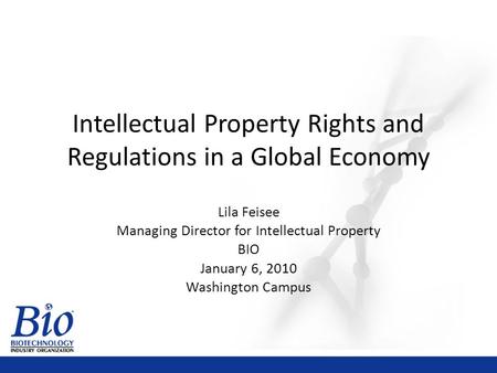 Intellectual Property Rights and Regulations in a Global Economy Lila Feisee Managing Director for Intellectual Property BIO January 6, 2010 Washington.