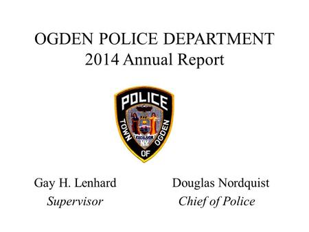 OGDEN POLICE DEPARTMENT 2014 Annual Report Gay H. Lenhard Douglas Nordquist Supervisor Chief of Police.