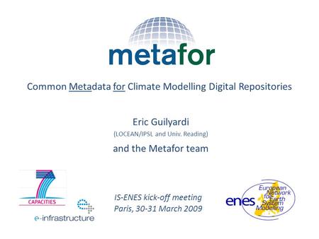 Eric Guilyardi (LOCEAN/IPSL and Univ. Reading) and the Metafor team Common Metadata for Climate Modelling Digital Repositories IS-ENES kick-off meeting.