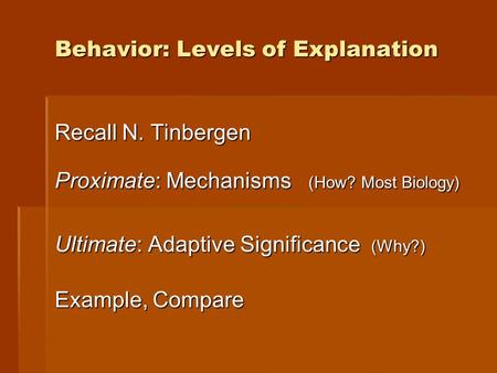 Behavior: Levels of Explanation Recall N. Tinbergen Proximate: Mechanisms (How? Most Biology) Ultimate: Adaptive Significance (Why?) Example, Compare.