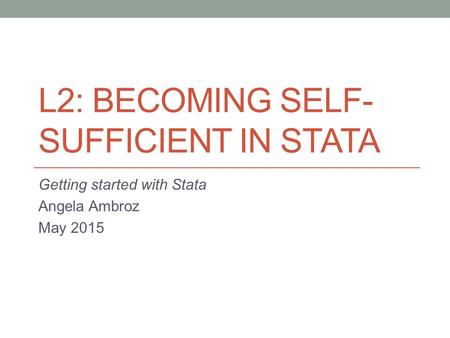 L2: BECOMING SELF- SUFFICIENT IN STATA Getting started with Stata Angela Ambroz May 2015.