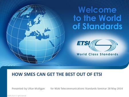 HOW SMES CAN GET THE BEST OUT OF ETSI Presented by Ultan Mulligan for NSAI Telecommunications Standards Seminar 28 May 2014 © ETSI 2014. All rights reserved.