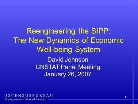 1 Reengineering the SIPP: The New Dynamics of Economic Well-being System David Johnson CNSTAT Panel Meeting January 26, 2007.