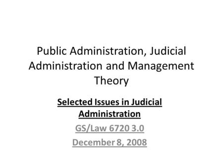 Public Administration, Judicial Administration and Management Theory Selected Issues in Judicial Administration GS/Law 6720 3.0 December 8, 2008.