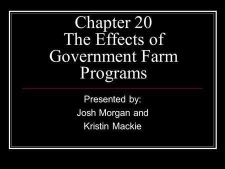 Chapter 20 The Effects of Government Farm Programs Presented by: Josh Morgan and Kristin Mackie.