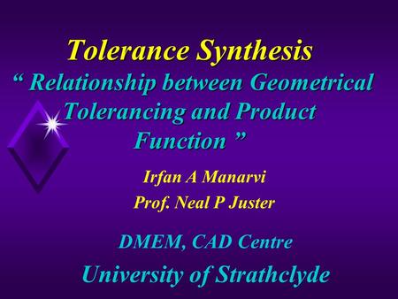 Tolerance Synthesis “ Relationship between Geometrical Tolerancing and Product Function ” Irfan A Manarvi Prof. Neal P Juster DMEM, CAD Centre University.