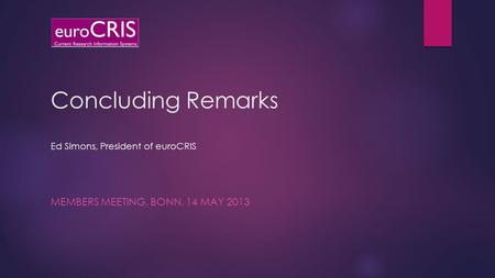 Concluding Remarks Ed Simons, President of euroCRIS MEMBERS MEETING, BONN, 14 MAY 2013.