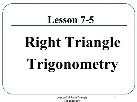 Lesson 7-5 Right Triangle Trigonometry 1 Lesson 7-5 Right Triangle Trigonometry.