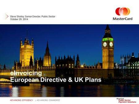 ADVANCING EFFICIENCYADVANCING COMMERCE eInvoicing European Directive & UK Plans Steve Shirley, Senior Director, Public Sector October 29, 2014.