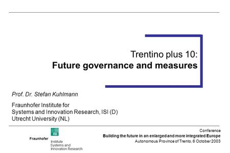 Fraunhofer ISI Institute Systems and Innovation Research Trentino plus 10 Foresight Workshop 14-15 July 2003 (Trento) Trentino plus 10: Future governance.