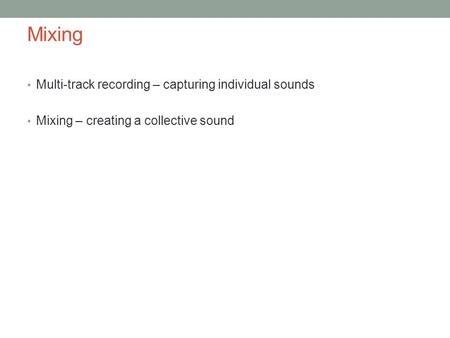 Mixing Multi-track recording – capturing individual sounds Mixing – creating a collective sound.