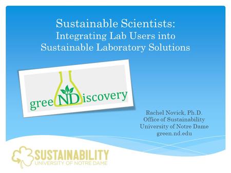 Rachel Novick, Ph.D. Office of Sustainability University of Notre Dame green.nd.edu Sustainable Scientists: Integrating Lab Users into Sustainable Laboratory.