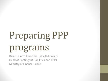 Preparing PPP programs David Duarte Arancibia – Head of Contingent Liabilities and PPPs Ministry of Finance - Chile.