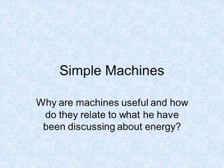 Simple Machines Why are machines useful and how do they relate to what he have been discussing about energy?