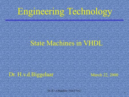 Dr. H.v.d.Biggelaar / Mar3-Ver2 / 1 Engineering Technology Dr. H.v.d.Biggelaar March 22, 2000 State Machines in VHDL.