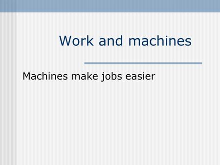 Work and machines Machines make jobs easier. Machine – a device that helps do work by either changing the size of a force or changing the direction of.