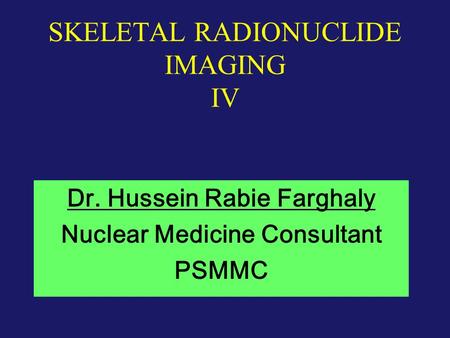 SKELETAL RADIONUCLIDE IMAGING IV Dr. Hussein Rabie Farghaly Nuclear Medicine Consultant PSMMC.