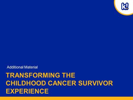 TRANSFORMING THE CHILDHOOD CANCER SURVIVOR EXPERIENCE Additional Material.