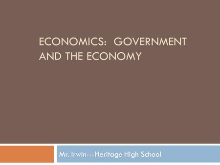 ECONOMICS: GOVERNMENT AND THE ECONOMY Mr. Irwin---Heritage High School.