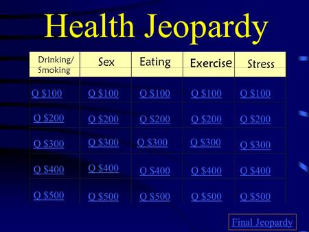 Health Jeopardy Drinking/ Smoking Sex Eating Exercis e Stress Q $100 Q $200 Q $300 Q $400 Q $500 Q $100 Q $200 Q $300 Q $400 Q $500 Final Jeopardy.