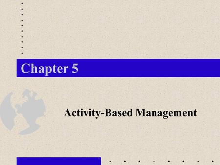 Chapter 5 Activity-Based Management. 1. How can reasonably accurate product and service cost information be developed? 2. What are the differences among.