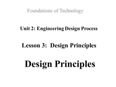 Unit 2: Engineering Design Process Foundations of Technology Lesson 3: Design Principles Design Principles.