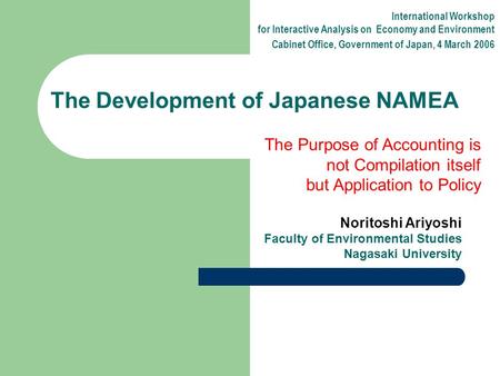 Noritoshi Ariyoshi Faculty of Environmental Studies Nagasaki University The Development of Japanese NAMEA International Workshop for Interactive Analysis.