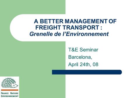 A BETTER MANAGEMENT OF FREIGHT TRANSPORT : Grenelle de l’Environnement T&E Seminar Barcelona, April 24th, 08.