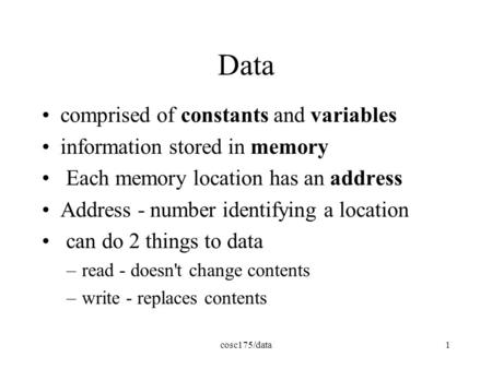 Cosc175/data1 Data comprised of constants and variables information stored in memory Each memory location has an address Address - number identifying a.