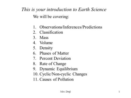 Mrs. Degl1 This is your introduction to Earth Science We will be covering: 1.Observations/Inferences/Predictions 2.Classification 3.Mass 4.Volume 5.Density.
