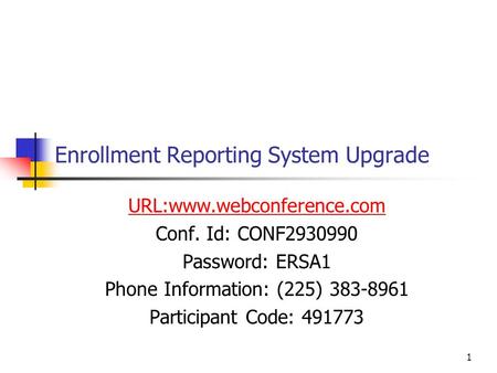 1 Enrollment Reporting System Upgrade URL:www.webconference.com Conf. Id: CONF2930990 Password: ERSA1 Phone Information: (225) 383-8961 Participant Code: