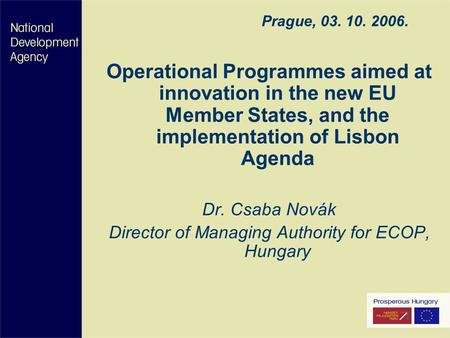 Prague, 03. 10. 2006. Operational Programmes aimed at innovation in the new EU Member States, and the implementation of Lisbon Agenda Dr. Csaba Novák Director.