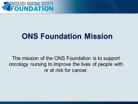 The mission of the ONS Foundation is to support oncology nursing to improve the lives of people with or at risk for cancer.