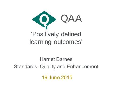 ‘Positively defined learning outcomes’ Harriet Barnes Standards, Quality and Enhancement 19 June 2015.