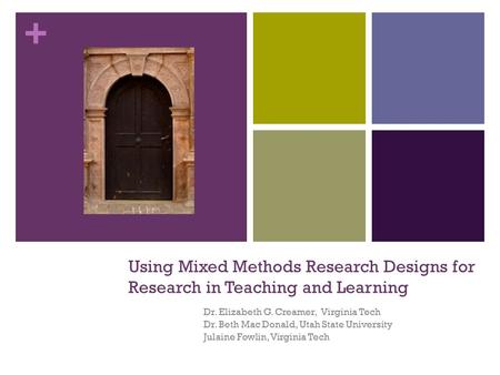 + Using Mixed Methods Research Designs for Research in Teaching and Learning Dr. Elizabeth G. Creamer, Virginia Tech Dr. Beth Mac Donald, Utah State University.