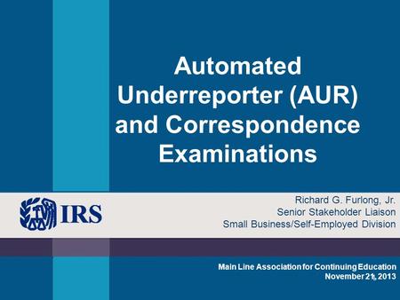 1 Automated Underreporter (AUR) and Correspondence Examinations Main Line Association for Continuing Education November 21, 2013 Richard G. Furlong, Jr.