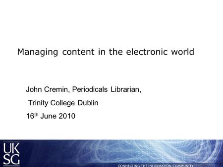 Managing content in the electronic world John Cremin, Periodicals Librarian, Trinity College Dublin 16 th June 2010.