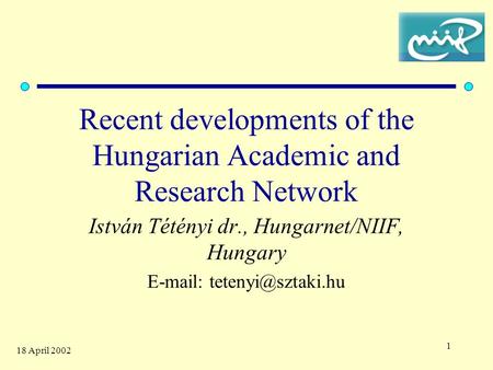 1 18 April 2002 Recent developments of the Hungarian Academic and Research Network István Tétényi dr., Hungarnet/NIIF, Hungary