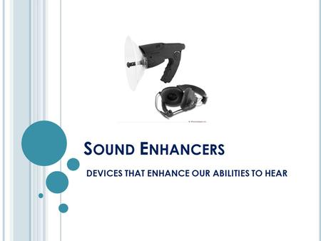 S OUND E NHANCERS DEVICES THAT ENHANCE OUR ABILITIES TO HEAR.