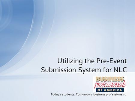 Today’s students. Tomorrow’s business professionals. Utilizing the Pre-Event Submission System for NLC.