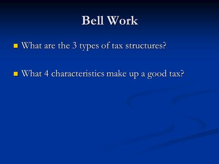 Bell Work What are the 3 types of tax structures? What are the 3 types of tax structures? What 4 characteristics make up a good tax? What 4 characteristics.