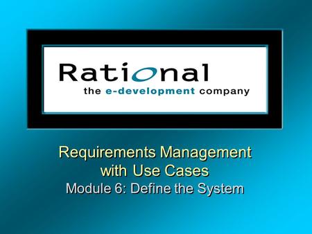 Requirements Management with Use Cases Module 6: Define the System Requirements Management with Use Cases Module 6: Define the System.