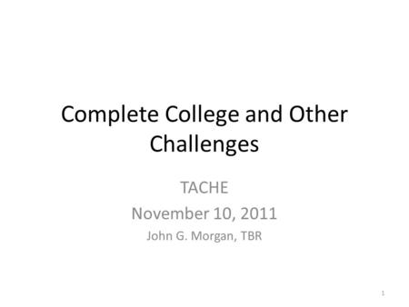 Complete College and Other Challenges TACHE November 10, 2011 John G. Morgan, TBR 1.