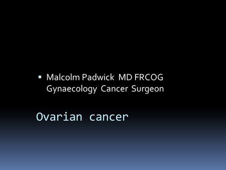 Ovarian cancer  Malcolm Padwick MD FRCOG Gynaecology Cancer Surgeon.