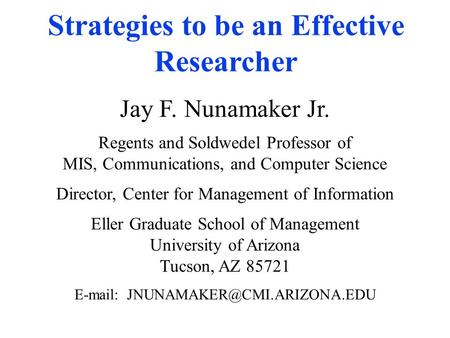 Strategies to be an Effective Researcher Jay F. Nunamaker Jr. Regents and Soldwedel Professor of MIS, Communications, and Computer Science Director, Center.